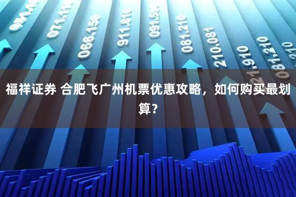 福祥证券 合肥飞广州机票优惠攻略,如何购买最划算?