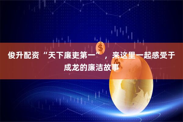 俊升配资 “天下廉吏第一” ，来这里一起感受于成龙的廉洁故事