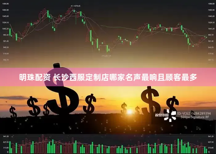 明珠配资 长沙西服定制店哪家名声最响且顾客最多