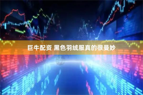 巨牛配资 黑色羽绒服真的很曼妙