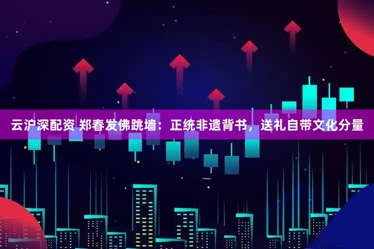 云沪深配资 郑春发佛跳墙：正统非遗背书，送礼自带文化分量