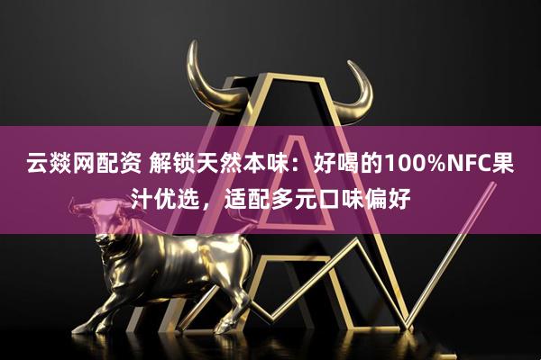 云燚网配资 解锁天然本味：好喝的100%NFC果汁优选，适配多元口味偏好