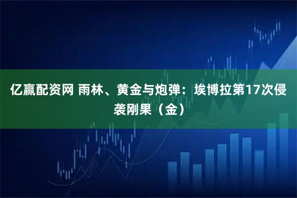 亿赢配资网 雨林、黄金与炮弹:埃博拉第17次侵袭刚果(金)