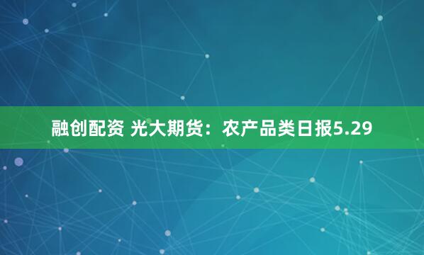 融创配资 光大期货：农产品类日报5.29