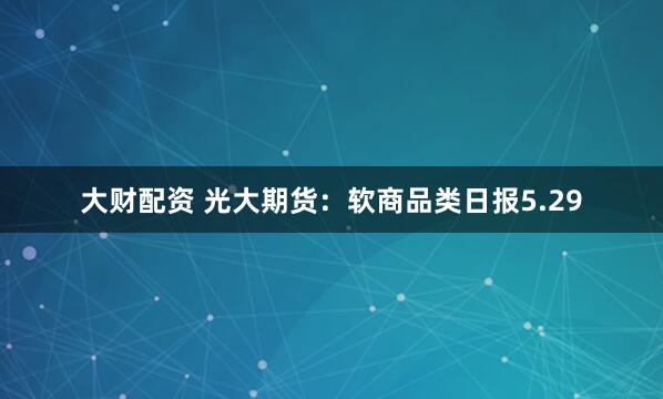 大财配资 光大期货:软商品类日报5.29